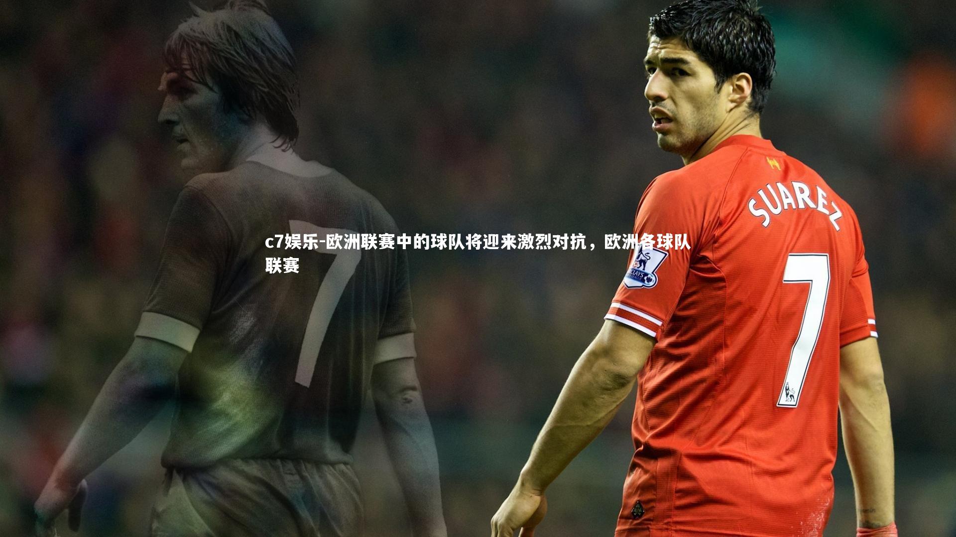 c7娱乐-欧洲联赛中的球队将迎来激烈对抗，欧洲各球队联赛