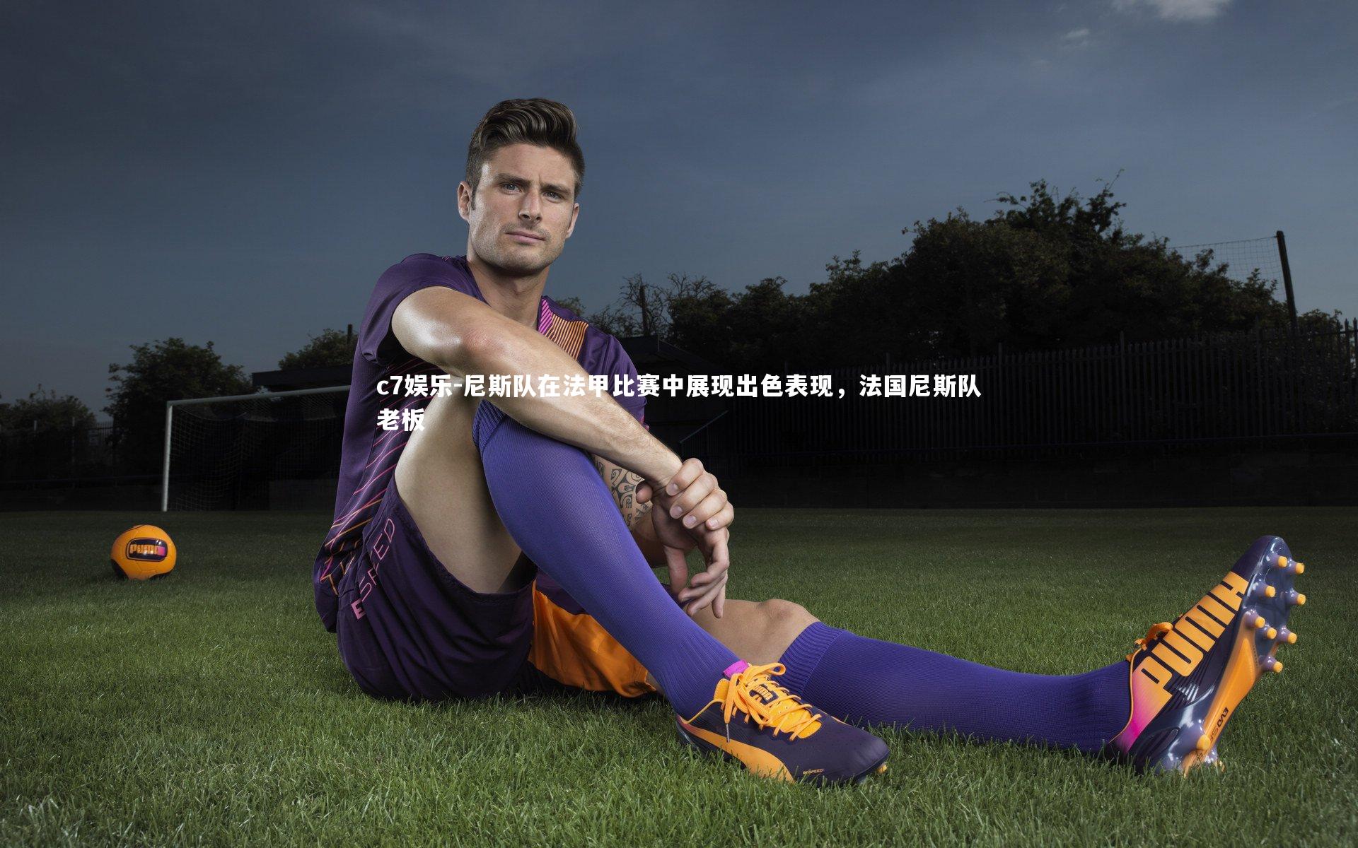 c7娱乐-尼斯队在法甲比赛中展现出色表现，法国尼斯队老板