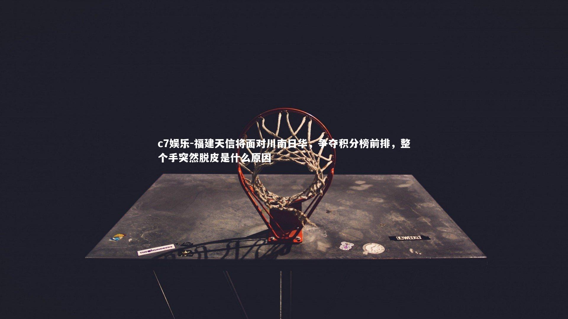 c7娱乐-福建天信将面对川南日华，争夺积分榜前排，整个手突然脱皮是什么原因